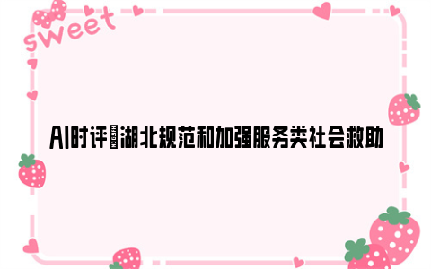 ai时评|湖北规范和加强服务类社会救助工作
