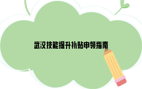 武汉技能提升补贴申领指南