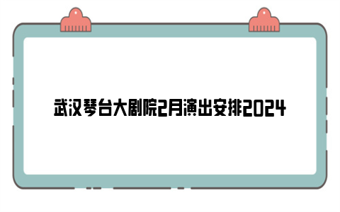 武汉琴台大剧院2月演出安排2024
