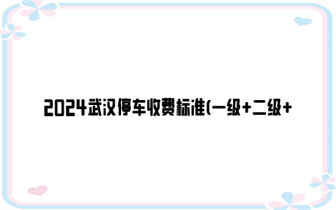2024武汉停车收费标准(一级 二级 三级 四级)