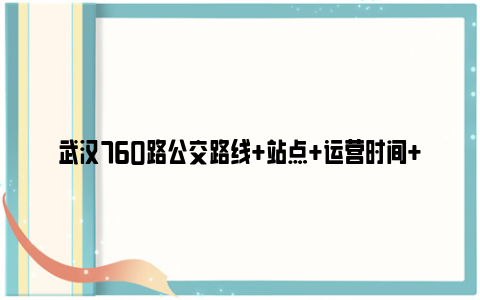 武汉760路公交路线 站点 运营时间 票价