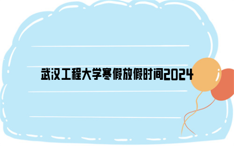 武汉工程大学寒假放假时间2024