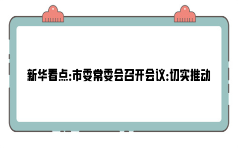 新华看点:市委常委会召开会议:切实推动我市金融高质量发展,坚决防范遏制重特大事故发生