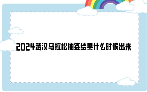 2024武汉马拉松抽签结果什么时候出来