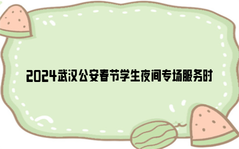 2024武汉公安春节学生夜间专场服务时间和地点