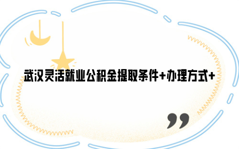 武汉灵活就业公积金提取条件 办理方式 所需资料