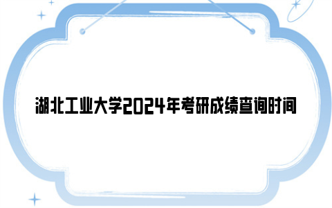 湖北工业大学2024年考研成绩查询时间 入口 成绩复核安排