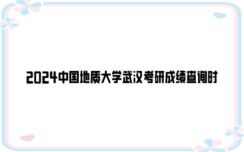 2024中国地质大学武汉考研成绩查询时间及入口