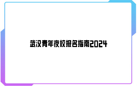 武汉青年夜校报名指南2024
