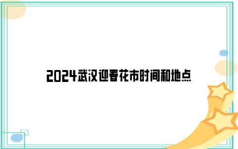 2024武汉迎春花市时间和地点