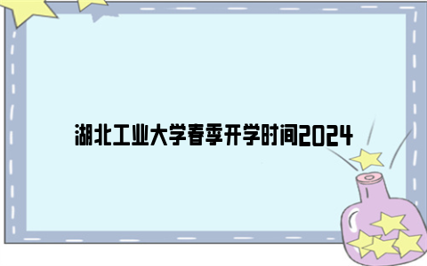 湖北工业大学春季开学时间2024