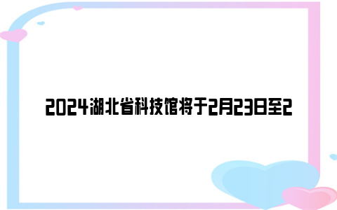 2024湖北省科技馆将于2月23日至25日临时闭馆