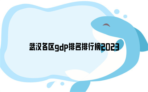 武汉各区gdp排名排行榜2023