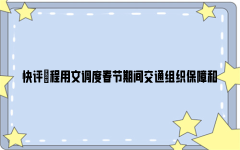 快评|程用文调度春节期间交通组织保障和市场监管工作:全力保障市民游客通畅出行、放心消费、快乐过年