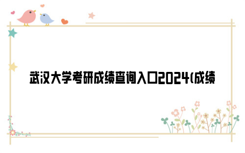 武汉大学考研成绩查询入口2024(成绩公布时间)