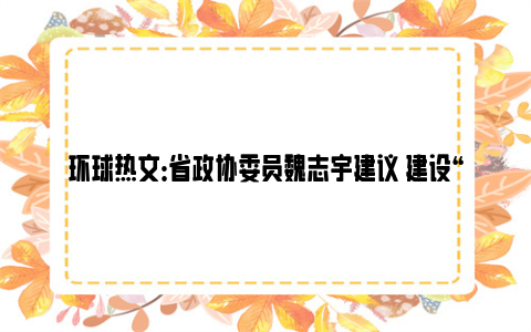 环球热文：省政协委员魏志宇建议 建设“黄金水道 生态廊道”融合工程