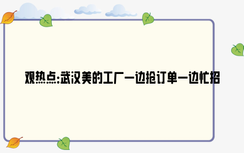 观热点：武汉美的工厂一边抢订单一边忙招人