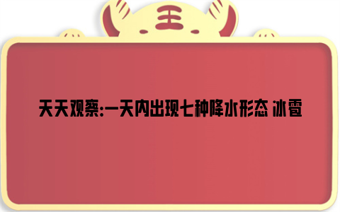 天天观察:一天内出现七种降水形态 冰雹、冻雨、冰粒、霰有何不同