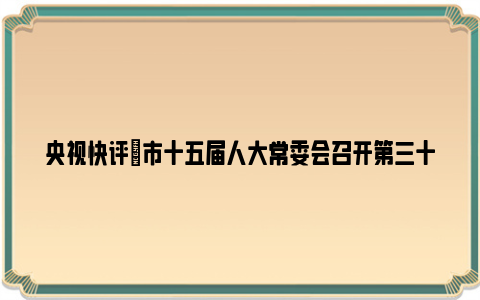 央视快评|市十五届人大常委会召开第三十八次主任会议
