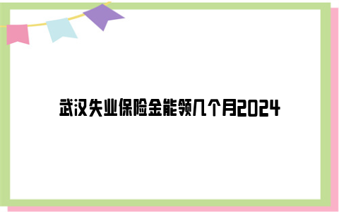 武汉失业保险金能领几个月2024