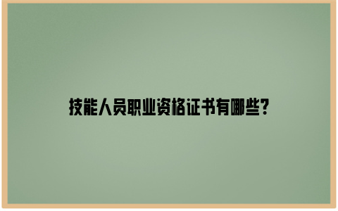 技能人员职业资格证书有哪些?
