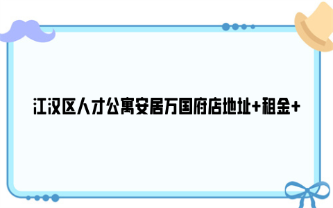 江汉区人才公寓安居万国府店地址 租金 物业费