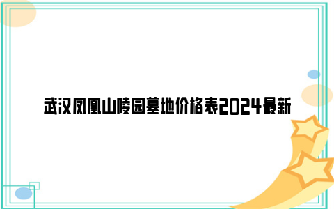 武汉凤凰山陵园墓地价格表2024最新