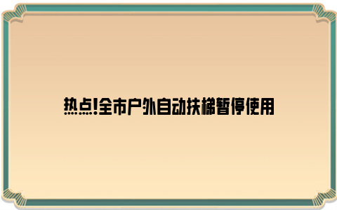 热点！全市户外自动扶梯暂停使用