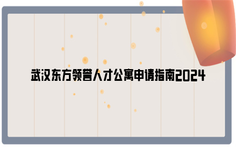 武汉东方领誉人才公寓申请指南2024