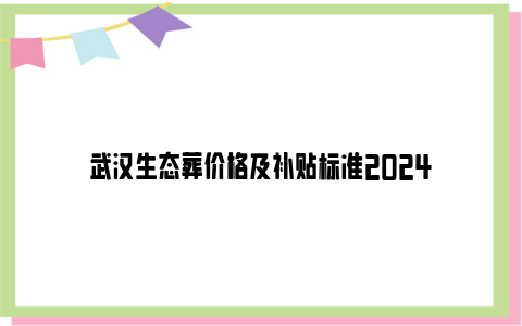 武汉生态葬价格及补贴标准2024