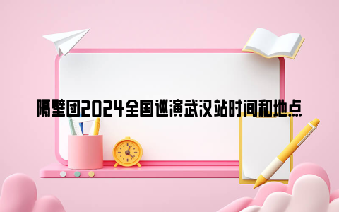 隔壁团2024全国巡演武汉站时间和地点
