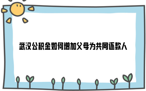 武汉公积金如何增加父母为共同还款人