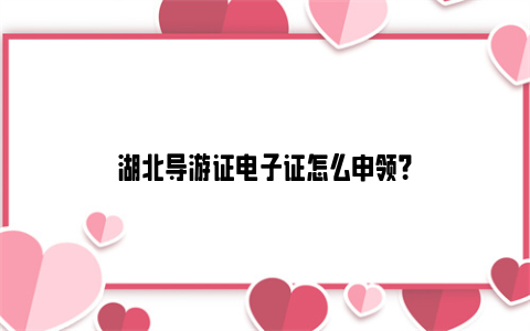湖北导游证电子证怎么申领?