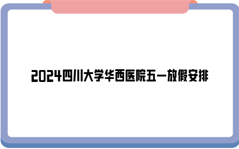 2024四川大学华西医院五一放假安排