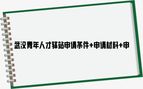 武汉青年人才驿站申请条件 申请材料 申请及入住流程