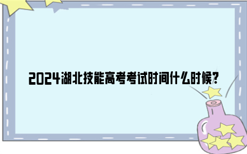 2024湖北技能高考考试时间什么时候?