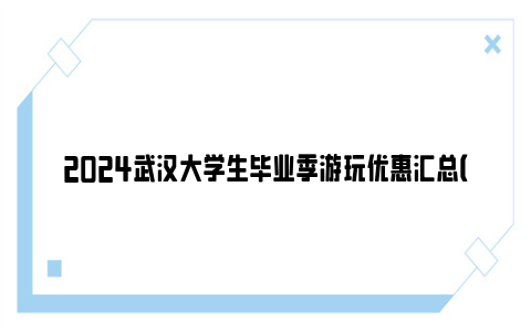 2024武汉大学生毕业季游玩优惠汇总(持续更新)