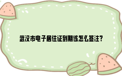 武汉市电子居住证到期该怎么签注?