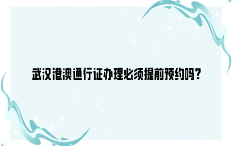 武汉港澳通行证办理必须提前预约吗？