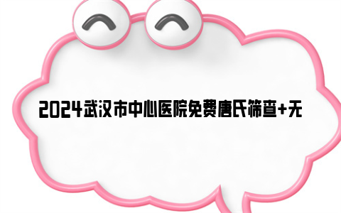 2024武汉市中心医院免费唐氏筛查 无创dna检查条件及要求