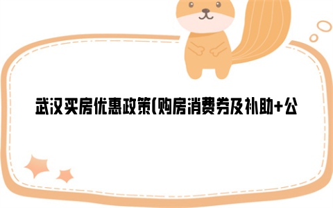 武汉买房优惠政策(购房消费券及补助 公积金贷款 首套房认定)
