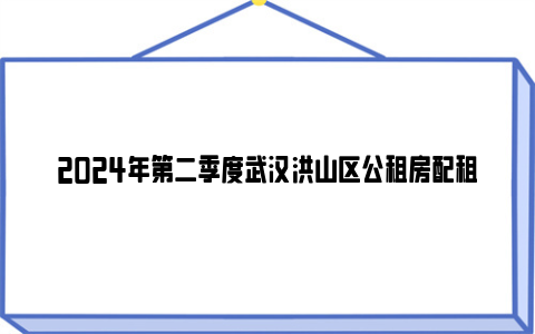 2024年第二季度武汉洪山区公租房配租登记时间 方式