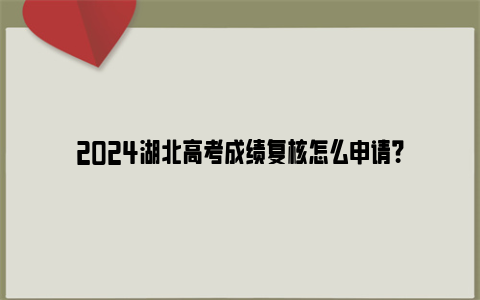 2024湖北高考成绩复核怎么申请?