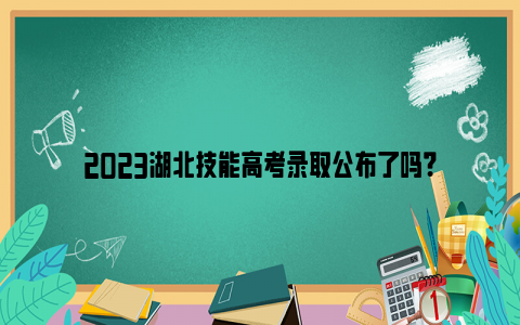 2023湖北技能高考录取公布了吗?