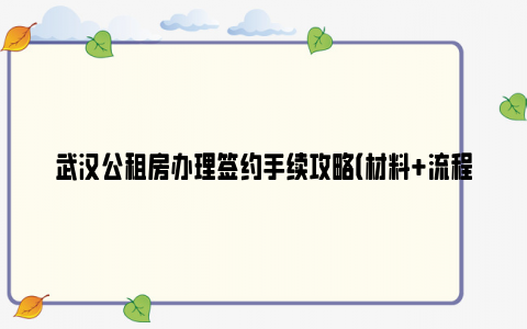 武汉公租房办理签约手续攻略（材料 流程 费用）