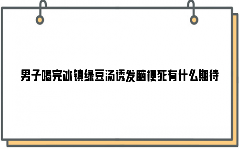 男子喝完冰镇绿豆汤诱发脑梗死有什么期待呢？