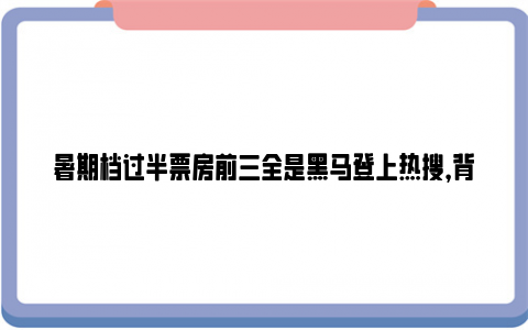 暑期档过半票房前三全是黑马登上热搜，背后的故事更精彩