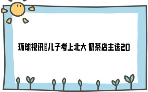 环球视讯|儿子考上北大 奶茶店主送2000杯奶茶 儿子：有一种被爱的感觉！！