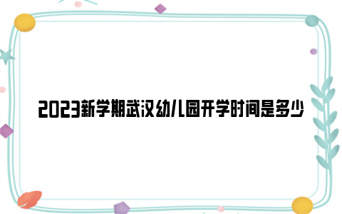 2023新学期武汉幼儿园开学时间是多少？