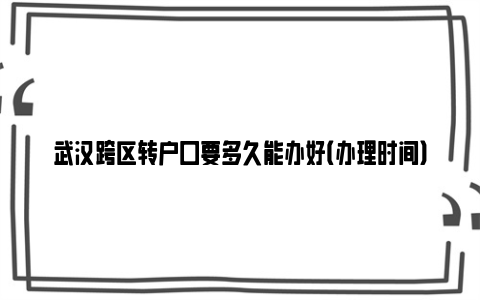 武汉跨区转户口要多久能办好（办理时间）